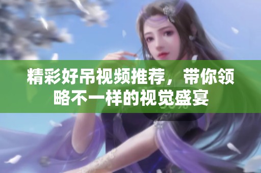 精彩好吊视频推荐，带你领略不一样的视觉盛宴