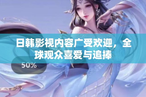 日韩影视内容广受欢迎，全球观众喜爱与追捧