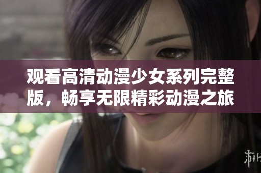 观看高清动漫少女系列完整版，畅享无限精彩动漫之旅