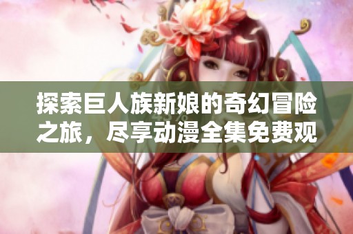 探索巨人族新娘的奇幻冒险之旅，尽享动漫全集免费观看