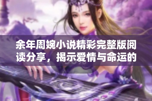 余年周婉小说精彩完整版阅读分享，揭示爱情与命运的纠葛