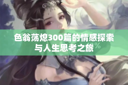 色翁荡熄300篇的情感探索与人生思考之旅