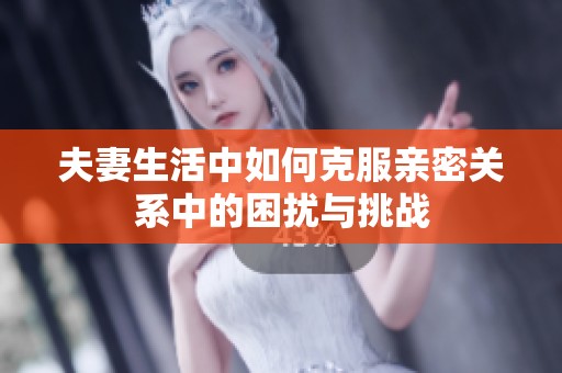 夫妻生活中如何克服亲密关系中的困扰与挑战