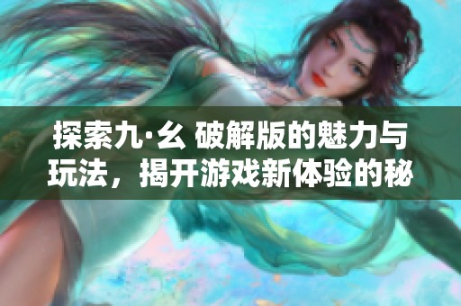 探索九·幺 破解版的魅力与玩法，揭开游戏新体验的秘密