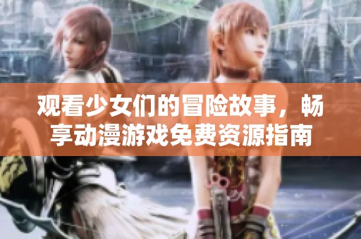 观看少女们的冒险故事，畅享动漫游戏免费资源指南