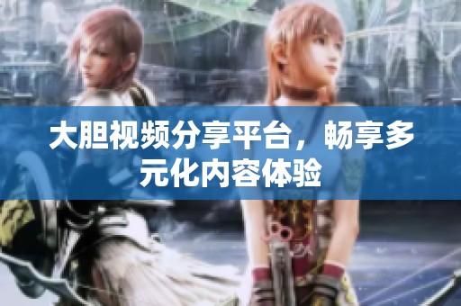 大胆视频分享平台，畅享多元化内容体验