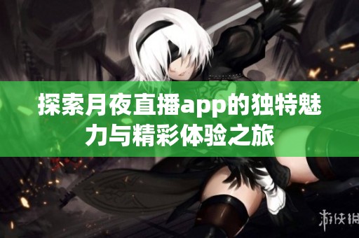 探索月夜直播app的独特魅力与精彩体验之旅