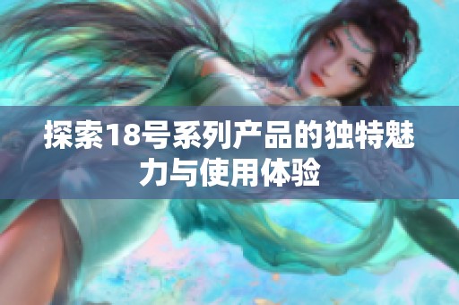 探索18号系列产品的独特魅力与使用体验