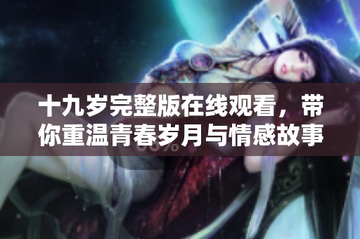 十九岁完整版在线观看，带你重温青春岁月与情感故事