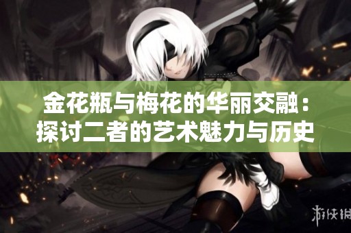 金花瓶与梅花的华丽交融：探讨二者的艺术魅力与历史意义