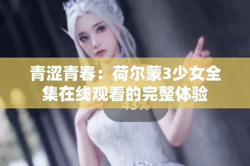青涩青春：荷尔蒙3少女全集在线观看的完整体验