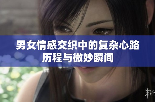 男女情感交织中的复杂心路历程与微妙瞬间