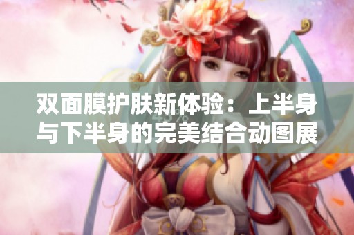 双面膜护肤新体验：上半身与下半身的完美结合动图展示
