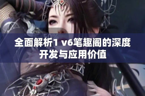 全面解析1 v6笔趣阁的深度开发与应用价值