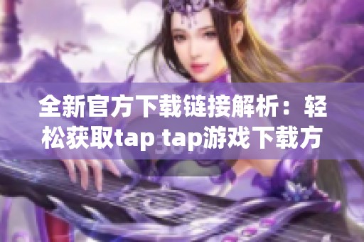 全新官方下载链接解析：轻松获取tap tap游戏下载方式