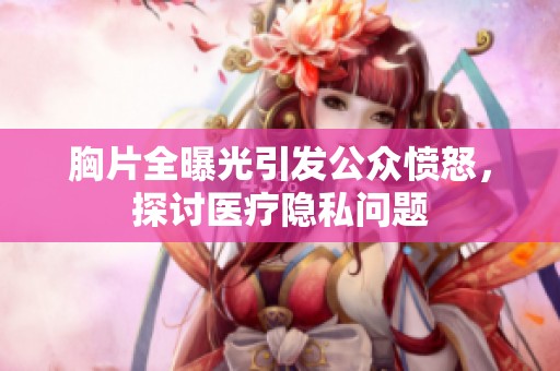 胸片全曝光引发公众愤怒，探讨医疗隐私问题