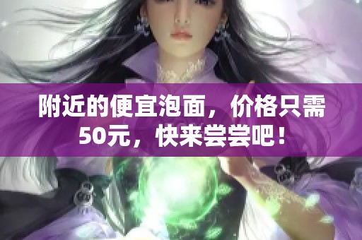 附近的便宜泡面，价格只需50元，快来尝尝吧！