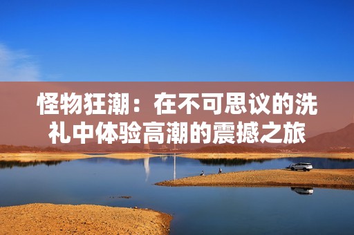 怪物狂潮：在不可思议的洗礼中体验高潮的震撼之旅