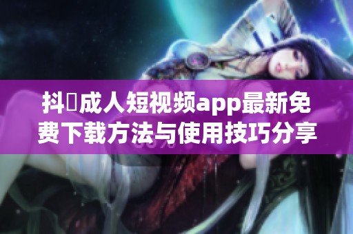 抖抈成人短视频app最新免费下载方法与使用技巧分享
