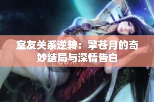 室友关系逆转：擎苍月的奇妙结局与深情告白
