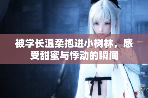 被学长温柔抱进小树林，感受甜蜜与悸动的瞬间