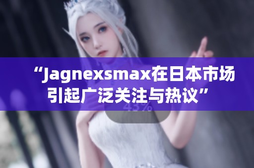 “Jagnexsmax在日本市场引起广泛关注与热议”