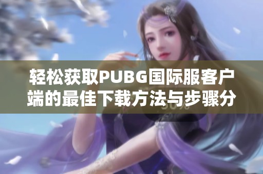 轻松获取PUBG国际服客户端的最佳下载方法与步骤分享