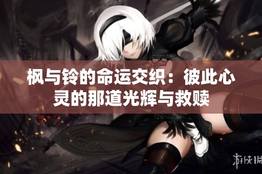 枫与铃的命运交织：彼此心灵的那道光辉与救赎