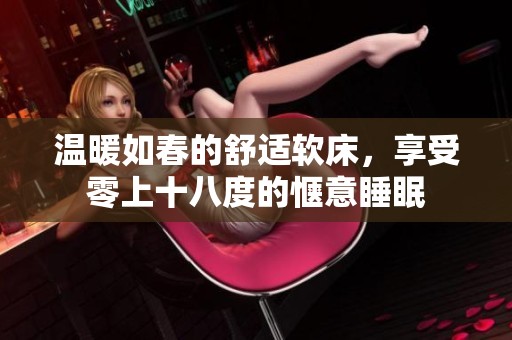温暖如春的舒适软床，享受零上十八度的惬意睡眠
