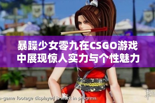 暴躁少女零九在CSGO游戏中展现惊人实力与个性魅力