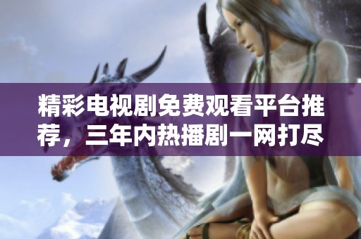 精彩电视剧免费观看平台推荐，三年内热播剧一网打尽