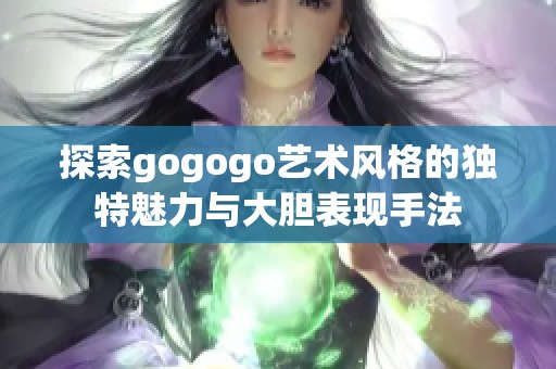 探索gogogo艺术风格的独特魅力与大胆表现手法