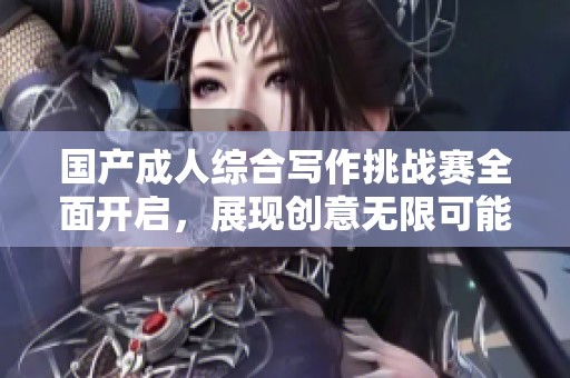 国产成人综合写作挑战赛全面开启，展现创意无限可能