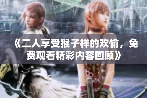《二人享受猴子样的欢愉，免费观看精彩内容回顾》
