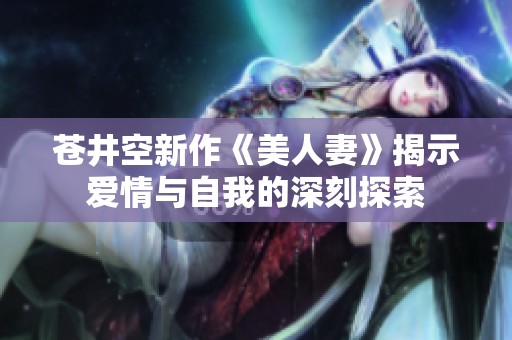 苍井空新作《美人妻》揭示爱情与自我的深刻探索