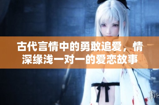 古代言情中的勇敢追爱，情深缘浅一对一的爱恋故事