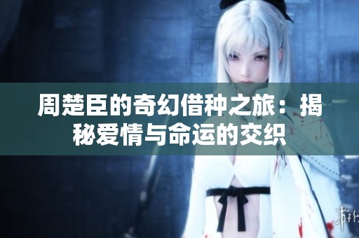 周楚臣的奇幻借种之旅：揭秘爱情与命运的交织