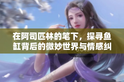 在阿司匹林的笔下，探寻鱼缸背后的微妙世界与情感纠葛
