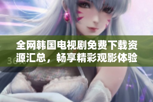 全网韩国电视剧免费下载资源汇总，畅享精彩观影体验
