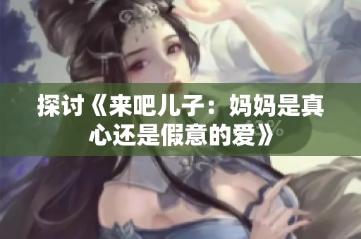 探讨《来吧儿子：妈妈是真心还是假意的爱》