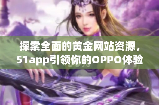 探索全面的黄金网站资源，51app引领你的OPPO体验