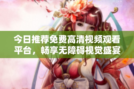 今日推荐免费高清视频观看平台，畅享无障碍视觉盛宴