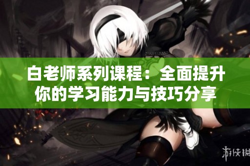 白老师系列课程：全面提升你的学习能力与技巧分享