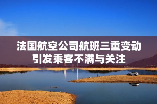 法国航空公司航班三重变动引发乘客不满与关注