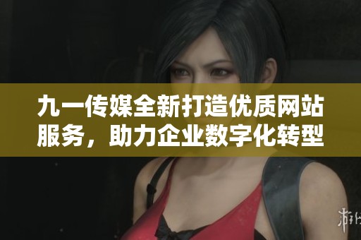 九一传媒全新打造优质网站服务，助力企业数字化转型
