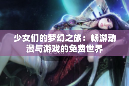 少女们的梦幻之旅：畅游动漫与游戏的免费世界