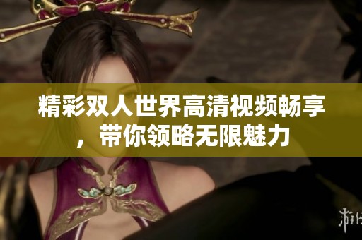 精彩双人世界高清视频畅享，带你领略无限魅力