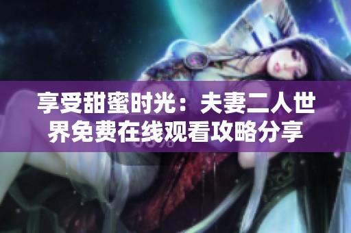 享受甜蜜时光：夫妻二人世界免费在线观看攻略分享