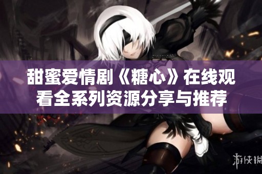 甜蜜爱情剧《糖心》在线观看全系列资源分享与推荐