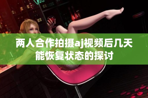 两人合作拍摄aj视频后几天能恢复状态的探讨